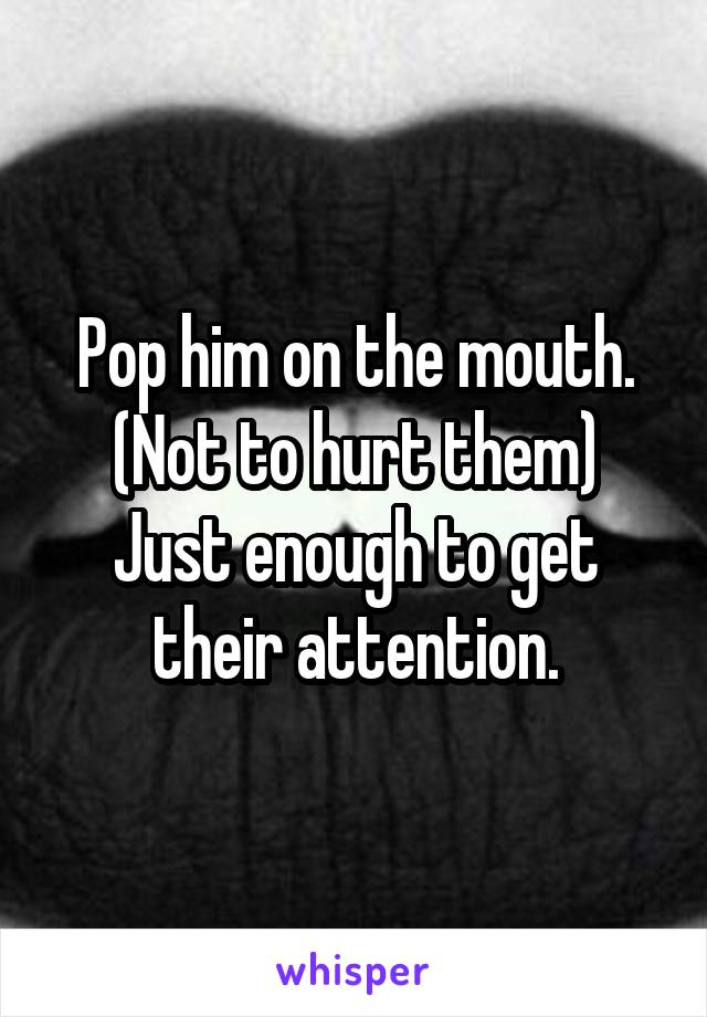 Pop him on the mouth.
(Not to hurt them)
Just enough to get their attention.