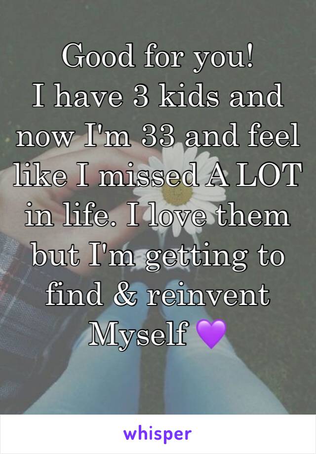 Good for you!
I have 3 kids and now I'm 33 and feel like I missed A LOT in life. I love them but I'm getting to find & reinvent Myself 💜