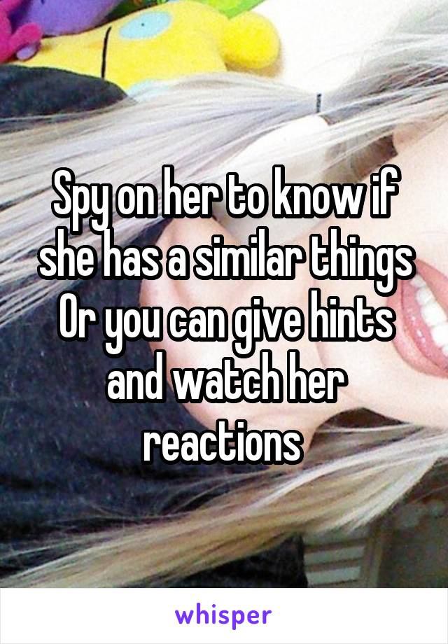 Spy on her to know if she has a similar things
Or you can give hints and watch her reactions 