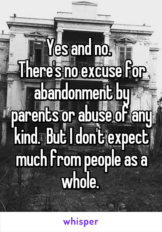Yes and no.  
There's no excuse for abandonment by parents or abuse of any kind.  But I don't expect much from people as a whole. 