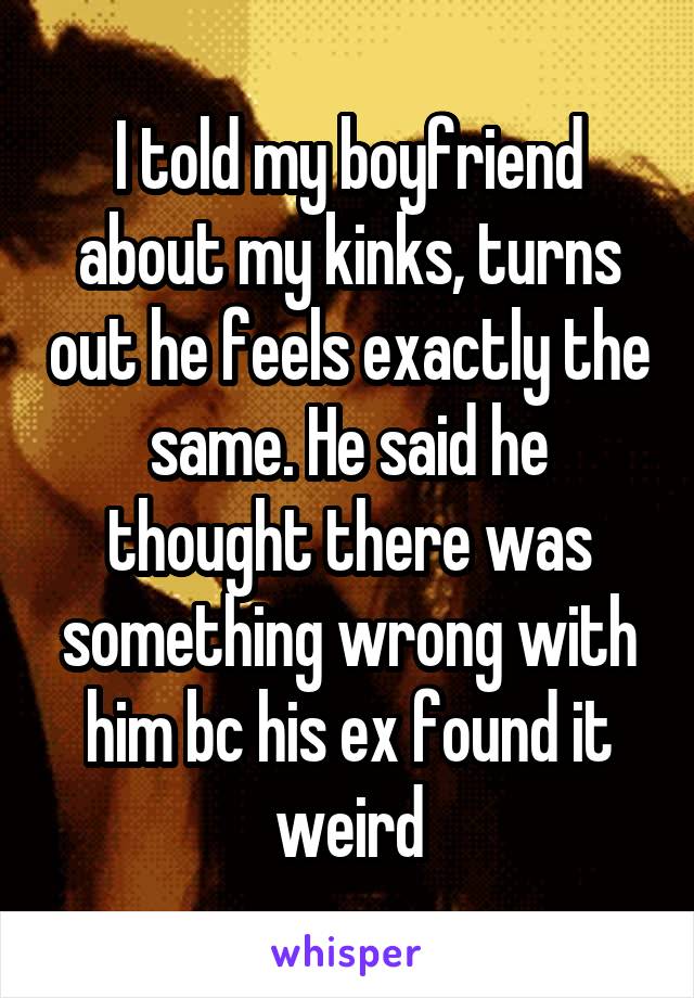 I told my boyfriend about my kinks, turns out he feels exactly the same. He said he thought there was something wrong with him bc his ex found it weird