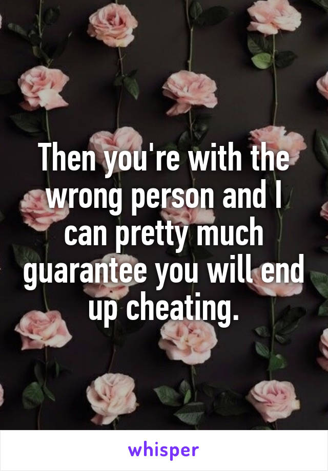 Then you're with the wrong person and I can pretty much guarantee you will end up cheating.