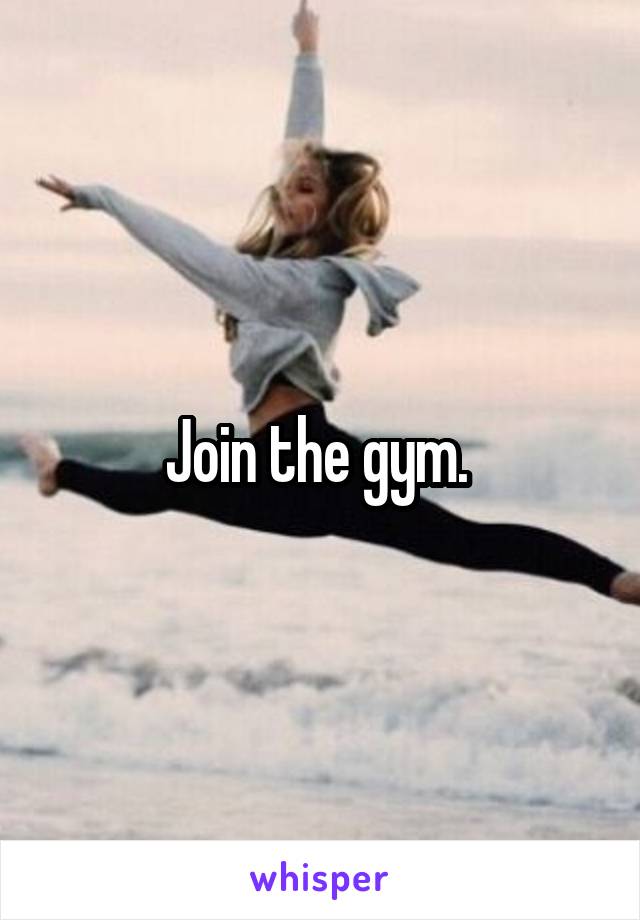 Join the gym. 