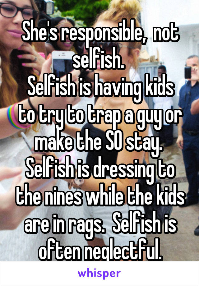 She's responsible,  not selfish. 
Selfish is having kids to try to trap a guy or make the SO stay.  Selfish is dressing to the nines while the kids are in rags.  Selfish is often neglectful.