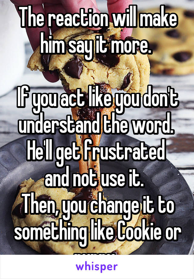 The reaction will make him say it more. 

If you act like you don't understand the word.  He'll get frustrated  and not use it.  
Then, you change it to something like Cookie or puppy. 