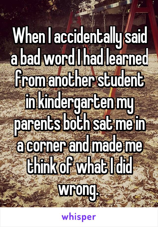 When I accidentally said a bad word I had learned from another student in kindergarten my parents both sat me in a corner and made me think of what I did wrong. 