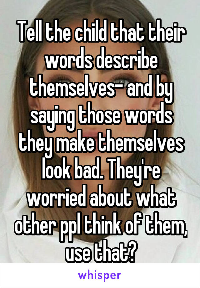 Tell the child that their words describe themselves- and by saying those words they make themselves look bad. They're worried about what other ppl think of them, use that?