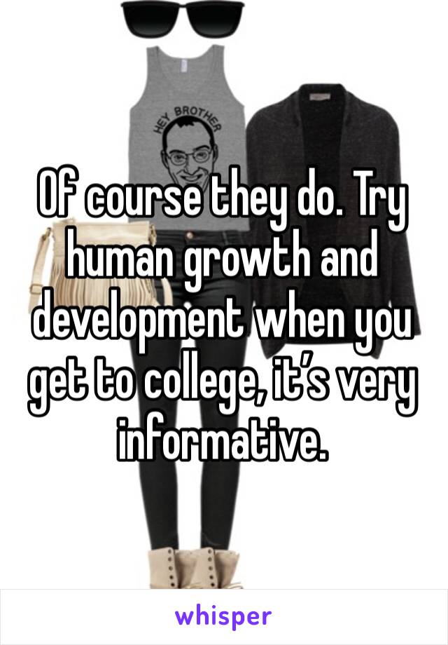 Of course they do. Try human growth and development when you get to college, it’s very informative. 