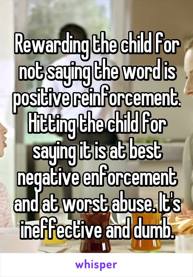 Rewarding the child for not saying the word is positive reinforcement. Hitting the child for saying it is at best negative enforcement and at worst abuse. It's ineffective and dumb.