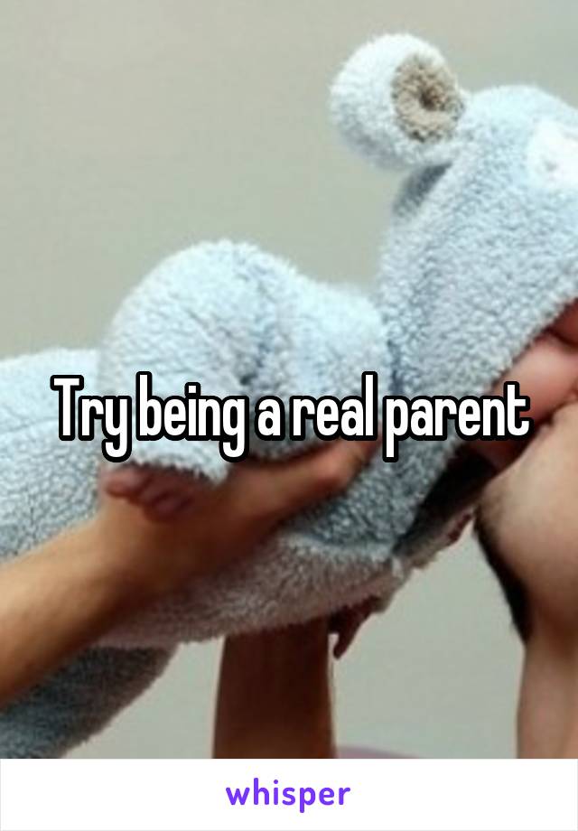 Try being a real parent