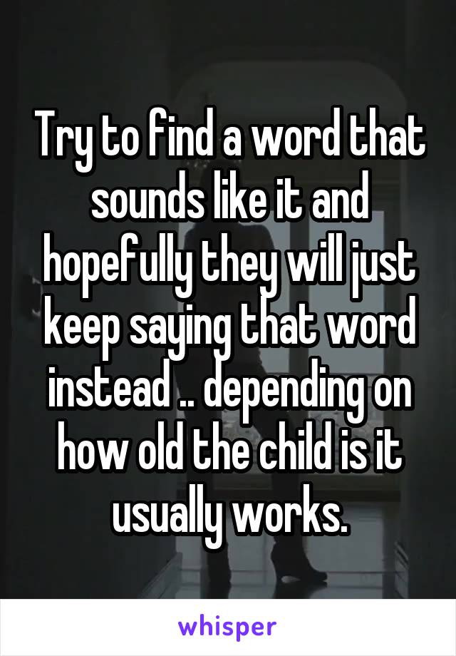 Try to find a word that sounds like it and hopefully they will just keep saying that word instead .. depending on how old the child is it usually works.