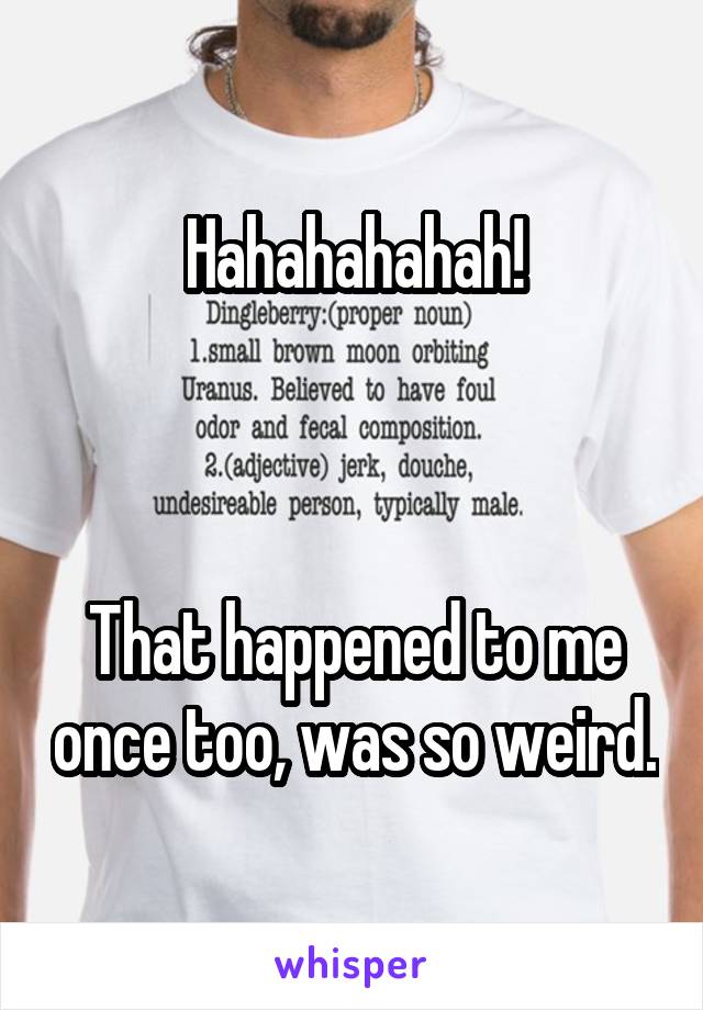 Hahahahahah!



That happened to me once too, was so weird.
