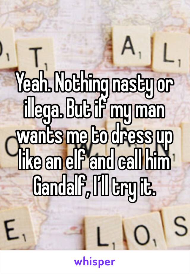 Yeah. Nothing nasty or illega. But if my man wants me to dress up like an elf and call him Gandalf, I’ll try it. 