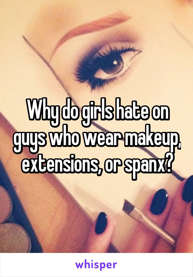 Why do girls hate on guys who wear makeup, extensions, or spanx?