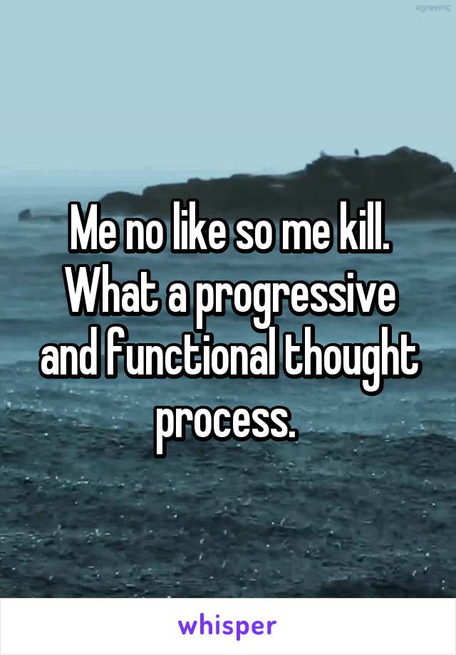 Me no like so me kill. What a progressive and functional thought process. 