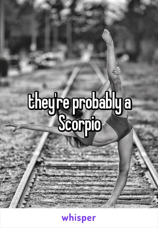 they're probably a Scorpio
