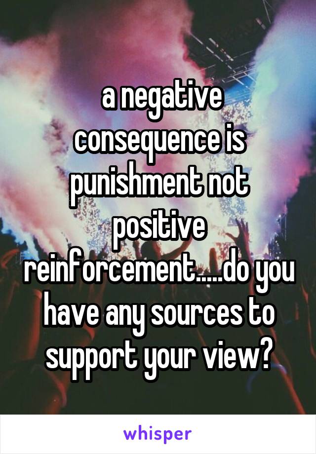  a negative consequence is punishment not positive reinforcement.....do you have any sources to support your view?