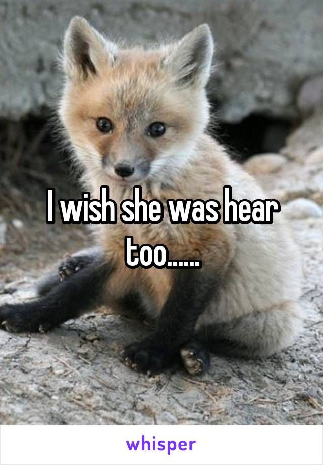 I wish she was hear too......
