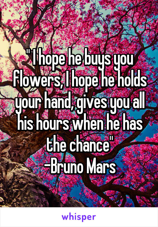" I hope he buys you flowers, I hope he holds your hand, gives you all his hours when he has the chance"
-Bruno Mars