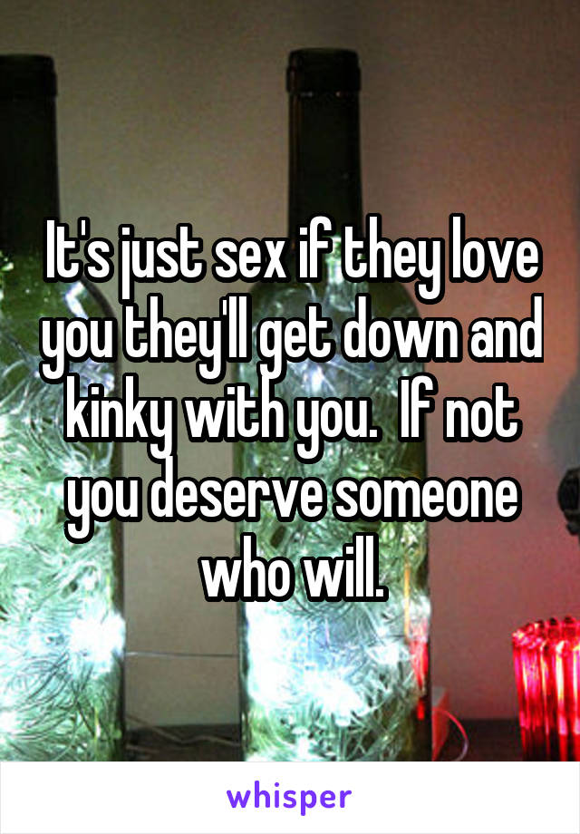 It's just sex if they love you they'll get down and kinky with you.  If not you deserve someone who will.