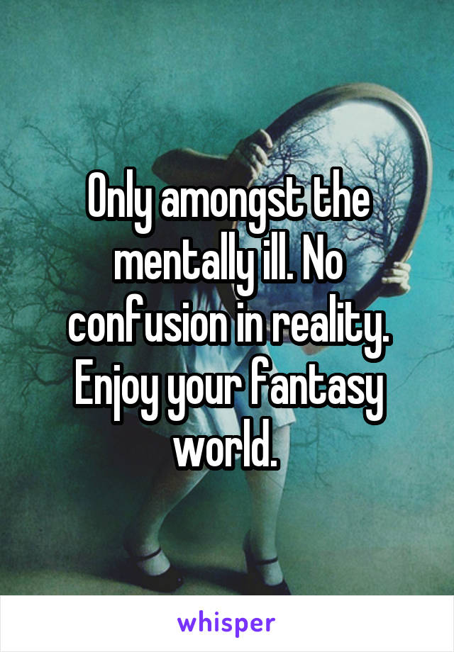 Only amongst the mentally ill. No confusion in reality. Enjoy your fantasy world. 