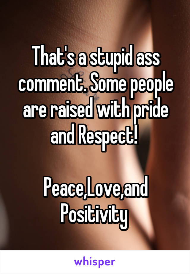 That's a stupid ass comment. Some people are raised with pride and Respect! 

Peace,Love,and Positivity 