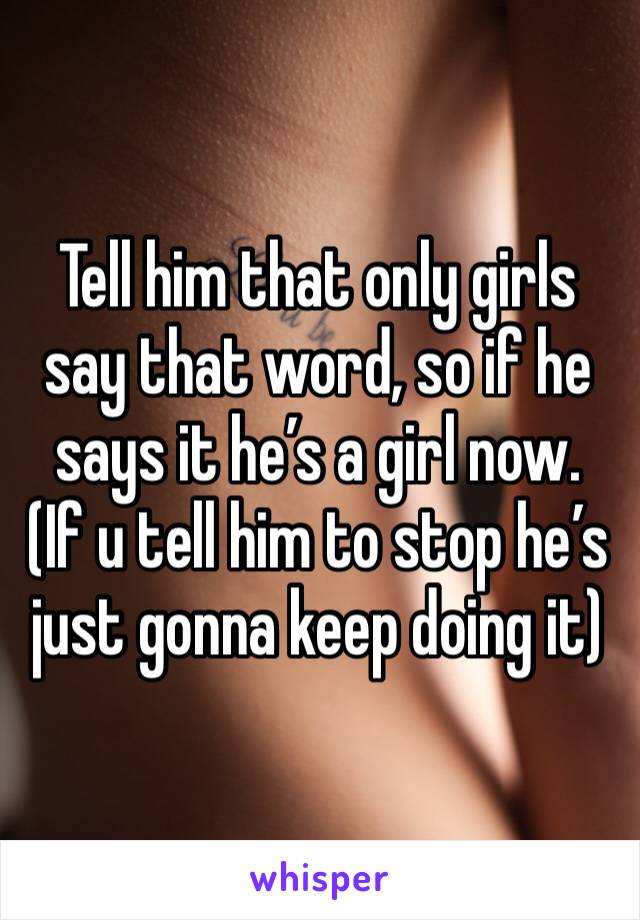 Tell him that only girls say that word, so if he says it he’s a girl now.
(If u tell him to stop he’s just gonna keep doing it)