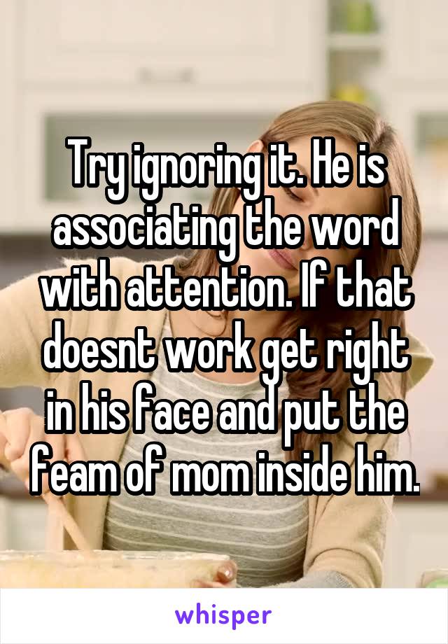 Try ignoring it. He is associating the word with attention. If that doesnt work get right in his face and put the feam of mom inside him.