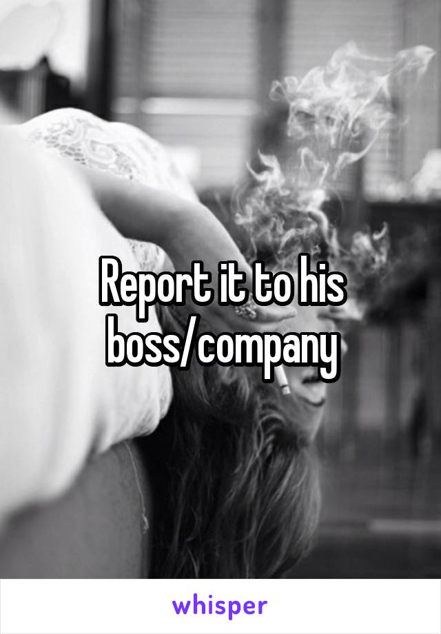 Report it to his boss/company