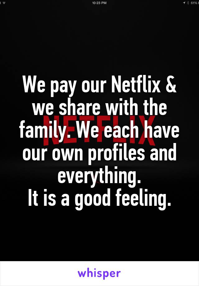 We pay our Netflix & we share with the family. We each have our own profiles and everything.
It is a good feeling.