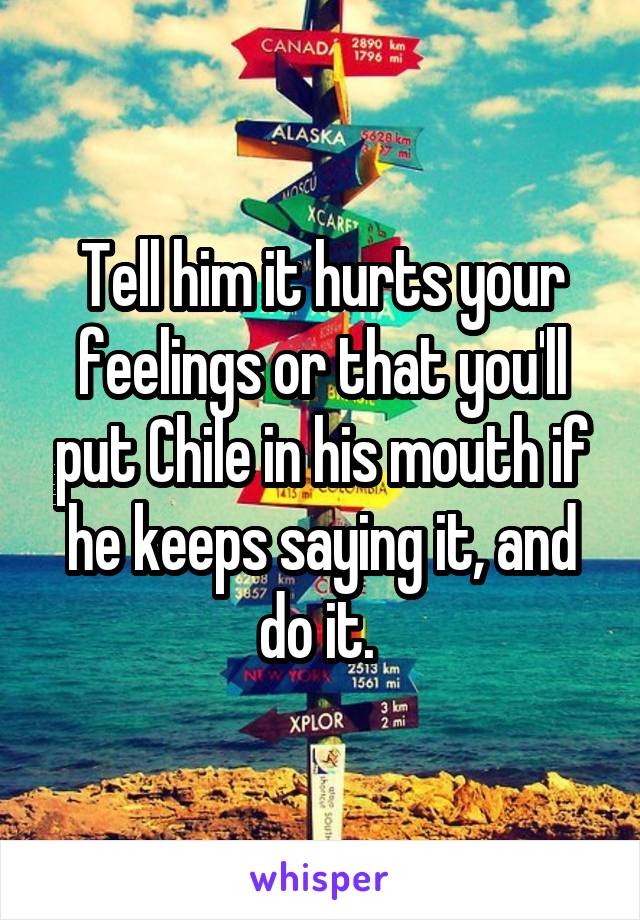 Tell him it hurts your feelings or that you'll put Chile in his mouth if he keeps saying it, and do it. 