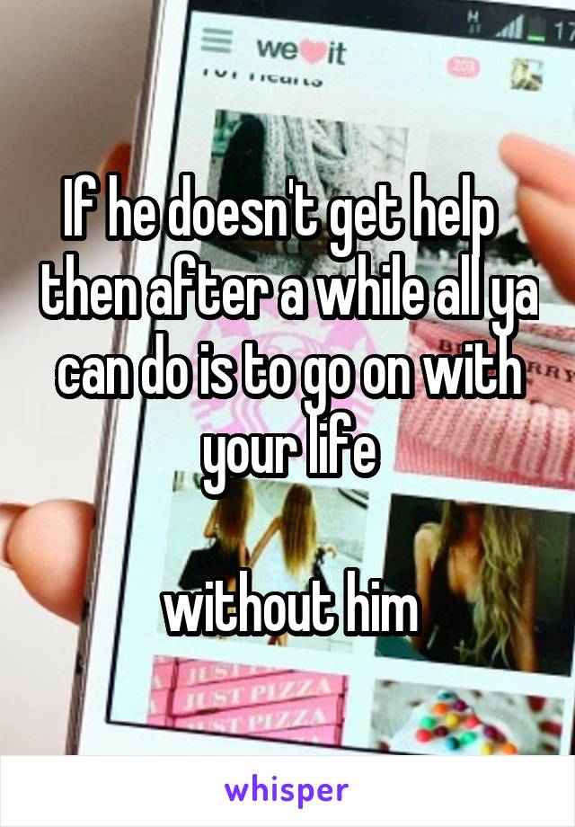If he doesn't get help   then after a while all ya can do is to go on with your life

without him
