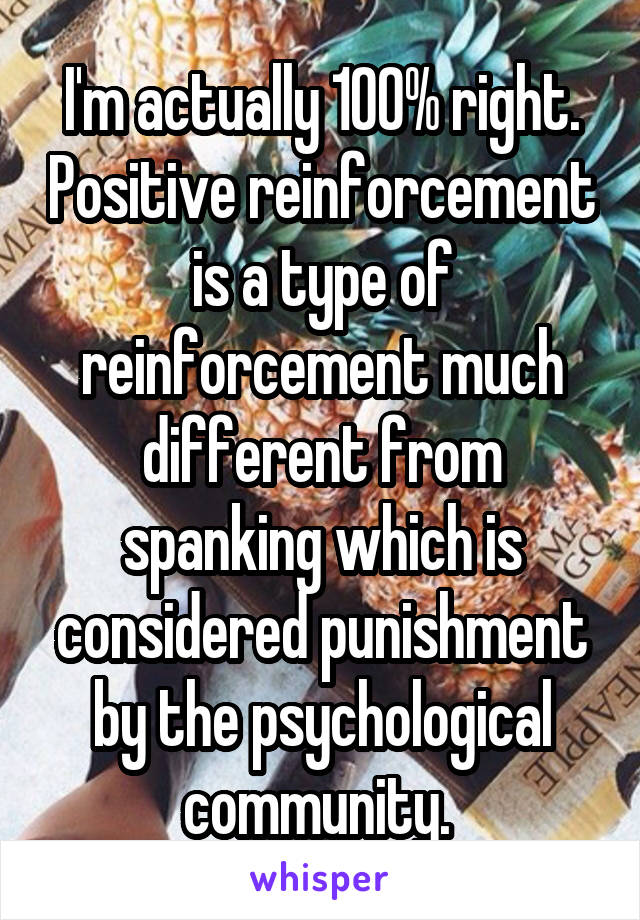 I'm actually 100% right. Positive reinforcement is a type of reinforcement much different from spanking which is considered punishment by the psychological community. 