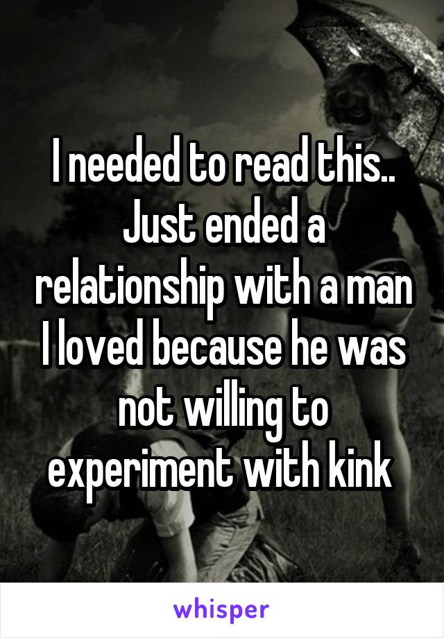 I needed to read this.. Just ended a relationship with a man I loved because he was not willing to experiment with kink 