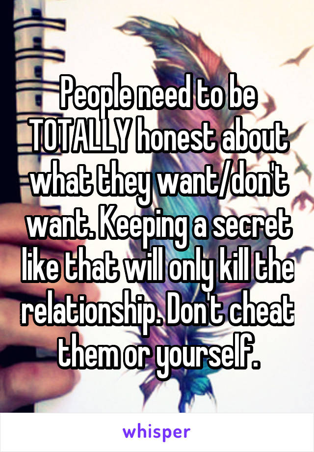 People need to be TOTALLY honest about what they want/don't want. Keeping a secret like that will only kill the relationship. Don't cheat them or yourself.