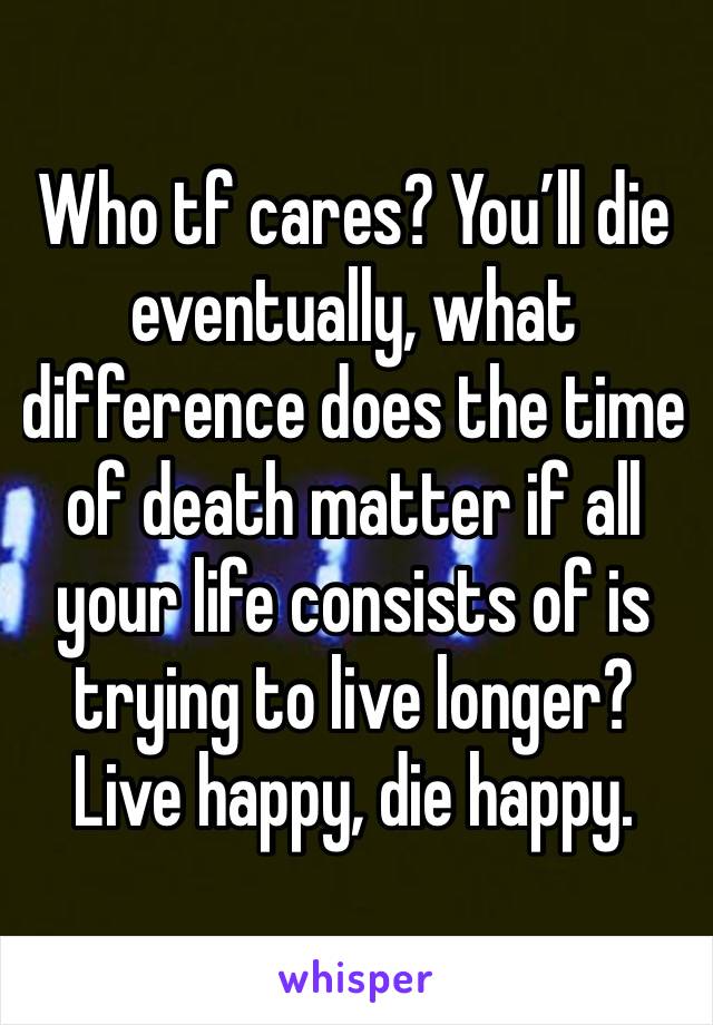 Who tf cares? You’ll die eventually, what difference does the time of death matter if all your life consists of is trying to live longer?
Live happy, die happy.