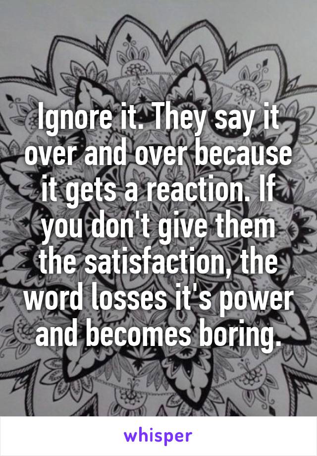 Ignore it. They say it over and over because it gets a reaction. If you don't give them the satisfaction, the word losses it's power and becomes boring.