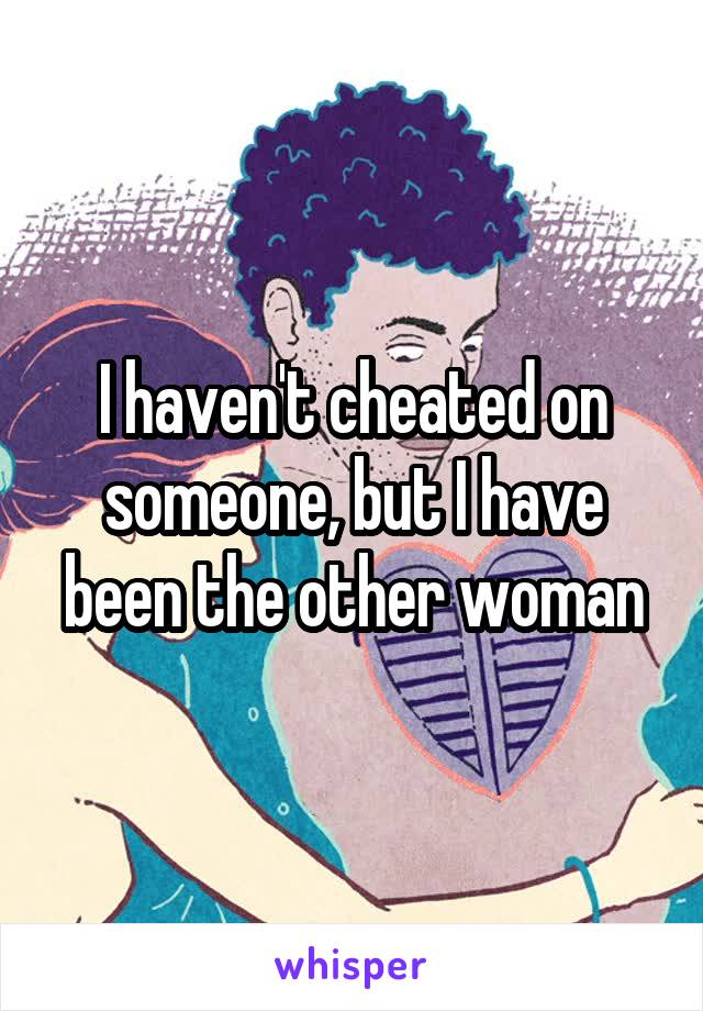 I haven't cheated on someone, but I have been the other woman