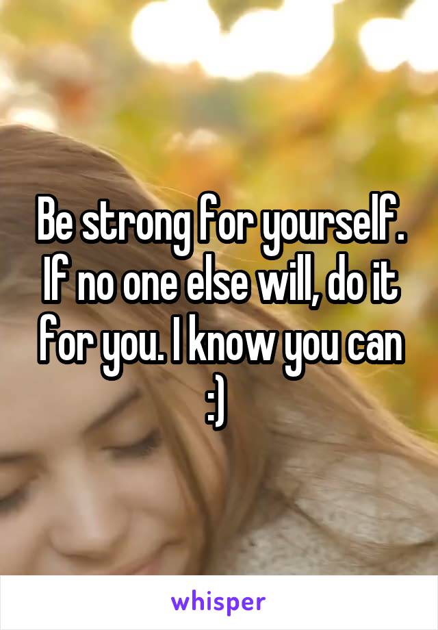 Be strong for yourself. If no one else will, do it for you. I know you can :) 
