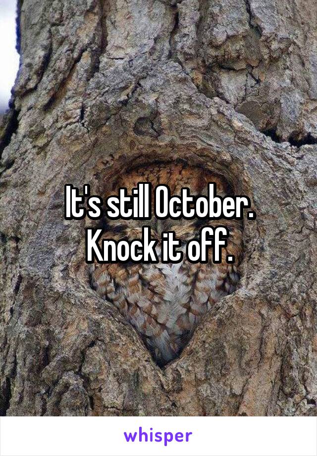 It's still October.
Knock it off.
