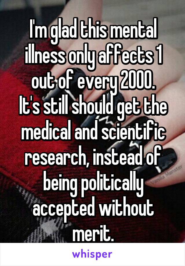 I'm glad this mental illness only affects 1 out of every 2000.
It's still should get the medical and scientific research, instead of being politically accepted without merit.