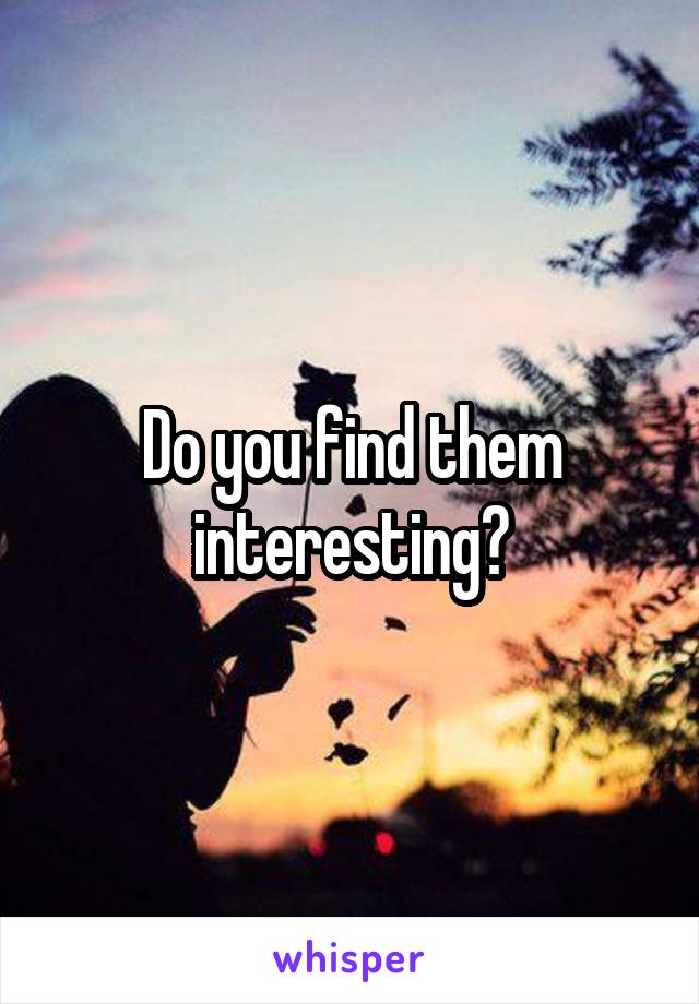 Do you find them interesting?