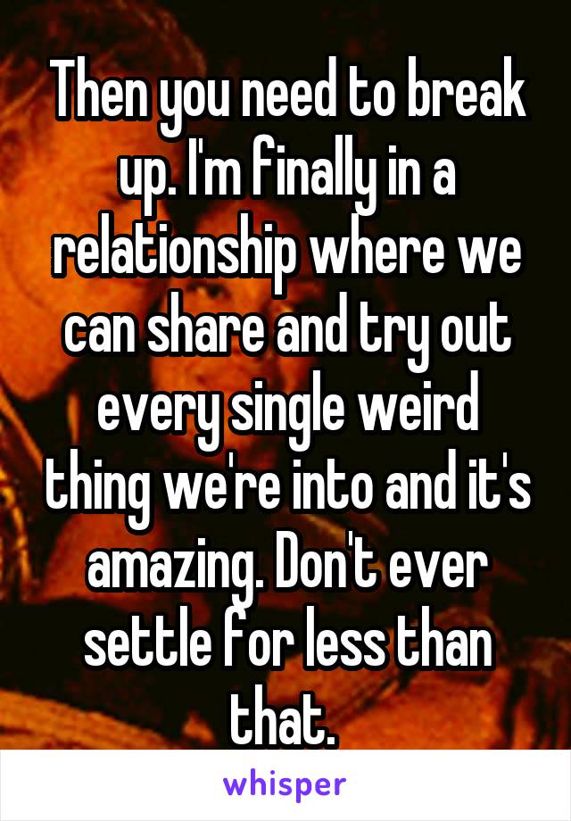 Then you need to break up. I'm finally in a relationship where we can share and try out every single weird thing we're into and it's amazing. Don't ever settle for less than that. 