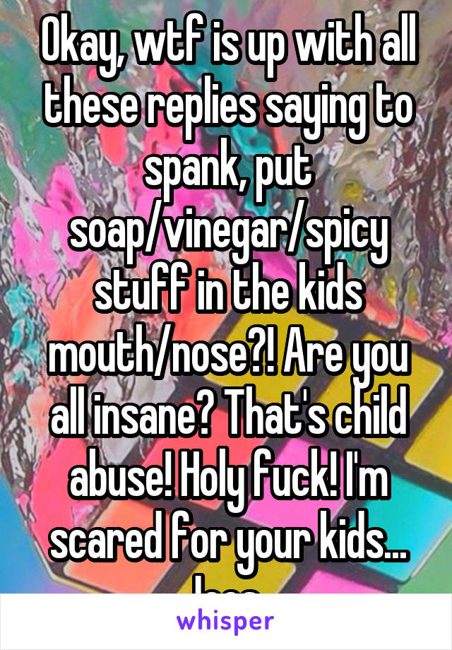 Okay, wtf is up with all these replies saying to spank, put soap/vinegar/spicy stuff in the kids mouth/nose?! Are you all insane? That's child abuse! Holy fuck! I'm scared for your kids... Jees..