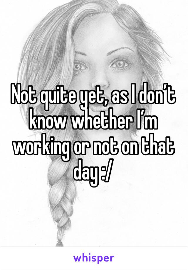 Not quite yet, as I don’t know whether I’m working or not on that day :/
