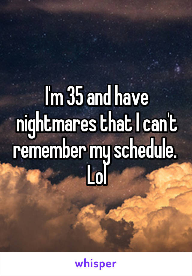 I'm 35 and have nightmares that I can't remember my schedule.  Lol