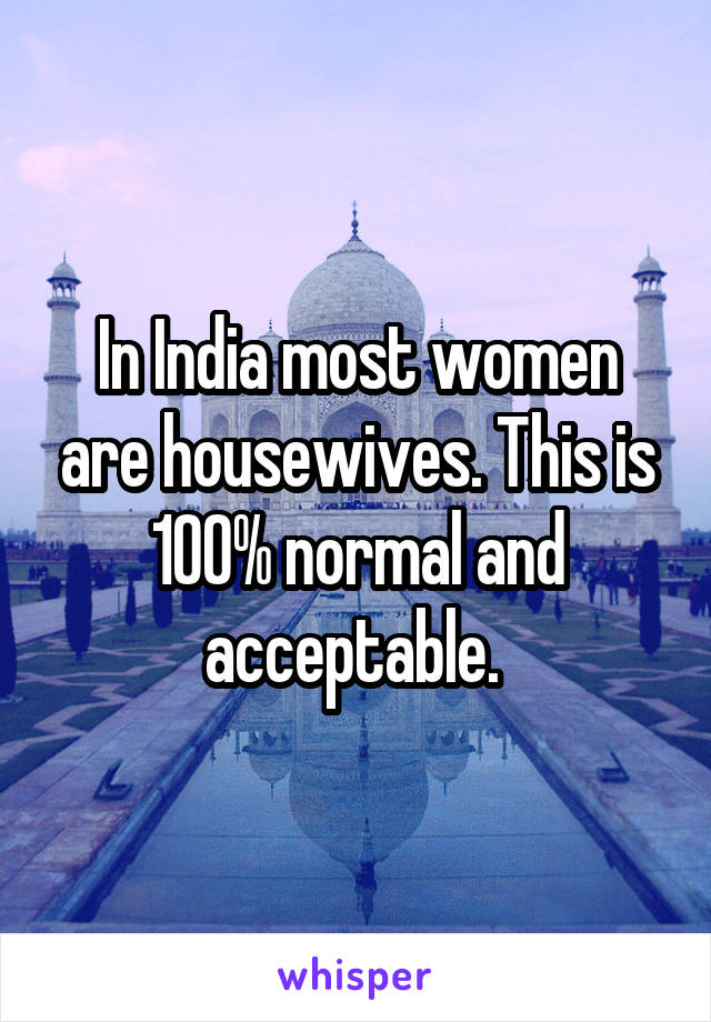 In India most women are housewives. This is 100% normal and acceptable. 