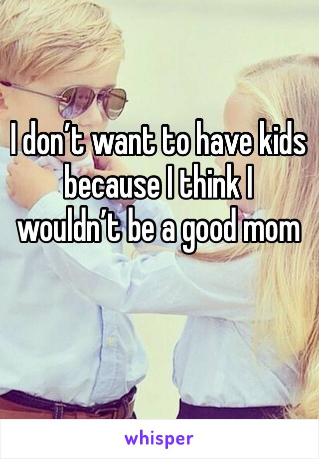 I don’t want to have kids because I think I wouldn’t be a good mom