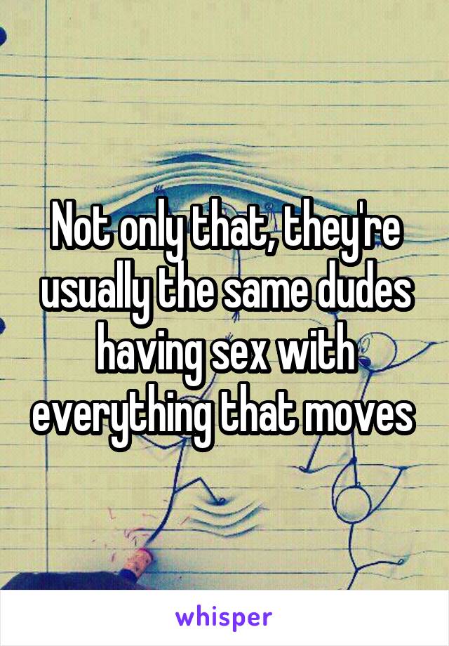 Not only that, they're usually the same dudes having sex with everything that moves 