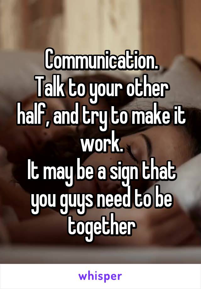 Communication.
Talk to your other half, and try to make it work.
It may be a sign that you guys need to be together
